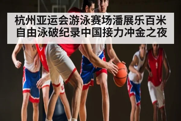 杭州亚运会游泳赛场潘展乐百米自由泳破纪录中国接力冲金之夜