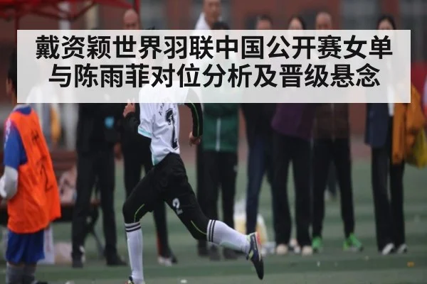 戴资颖世界羽联中国公开赛女单与陈雨菲对位分析及晋级悬念