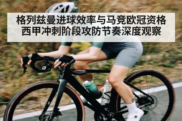 格列兹曼进球效率与马竞欧冠资格西甲冲刺阶段攻防节奏深度观察