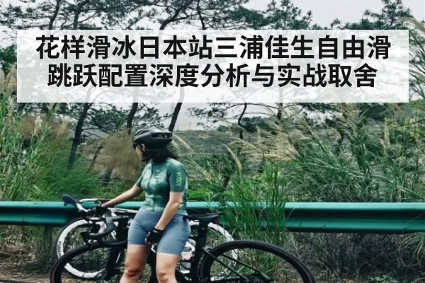 花样滑冰日本站三浦佳生自由滑跳跃配置深度分析与实战取舍