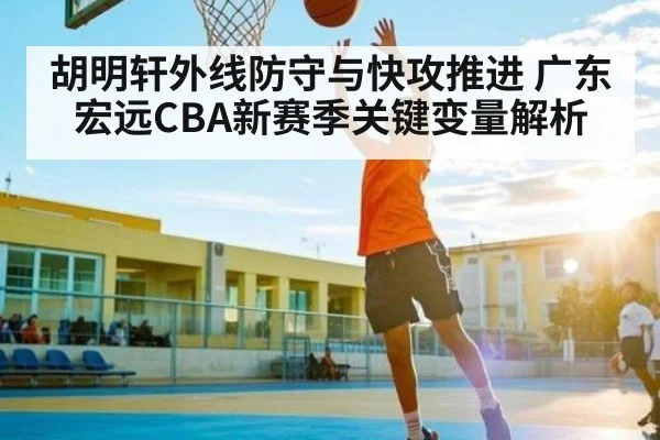 胡明轩外线防守与快攻推进 广东宏远CBA新赛季关键变量解析