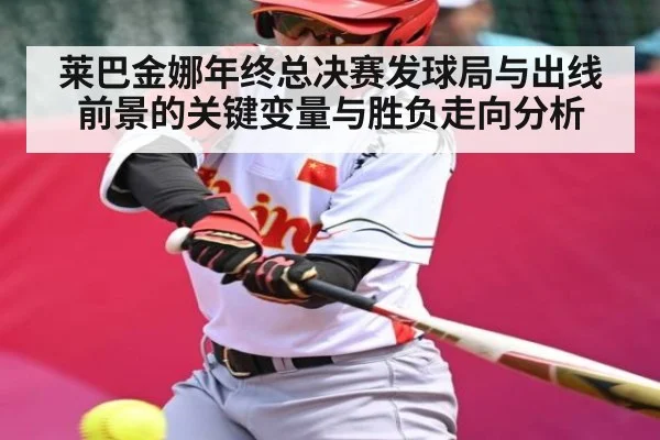 莱巴金娜年终总决赛发球局与出线前景的关键变量与胜负走向分析