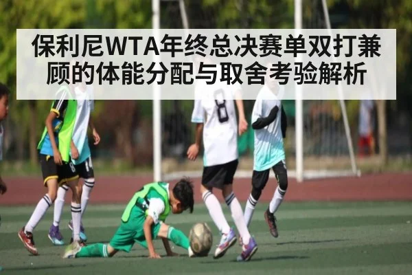 保利尼WTA年终总决赛单双打兼顾的体能分配与取舍考验解析